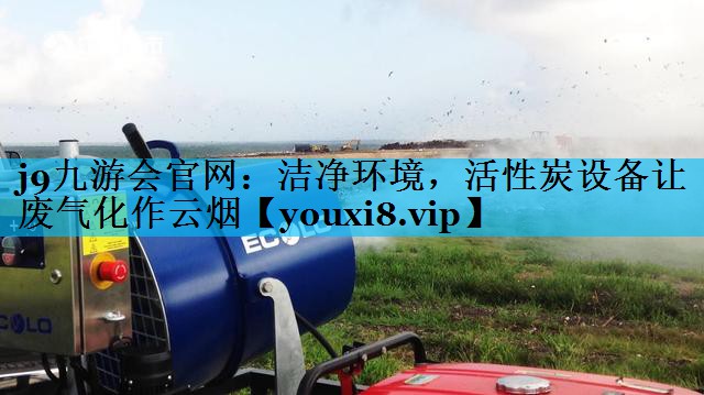 j9九游会官网：洁净环境，活性炭设备让废气化作云烟