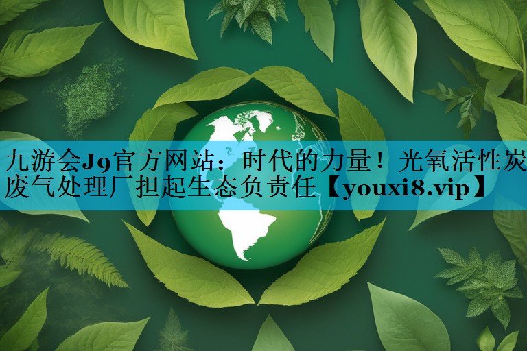 九游会J9官方网站：时代的力量！光氧活性炭废气处理厂担起生态负责任