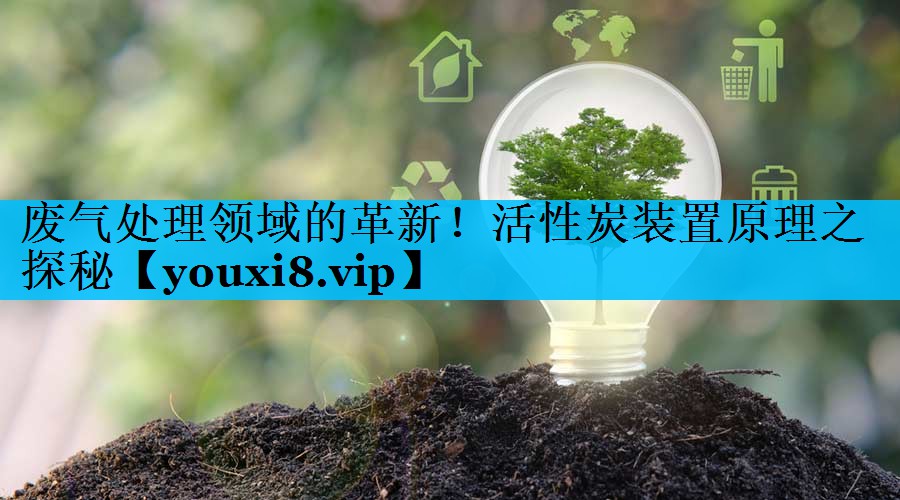 废气处理领域的革新！活性炭装置原理之探秘