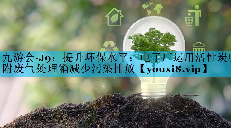 九游会·J9：提升环保水平：电子厂运用活性炭吸附废气处理箱减少污染排放