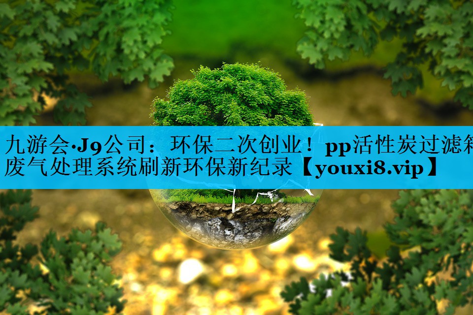 九游会·J9公司：环保二次创业！pp活性炭过滤箱废气处理系统刷新环保新纪录