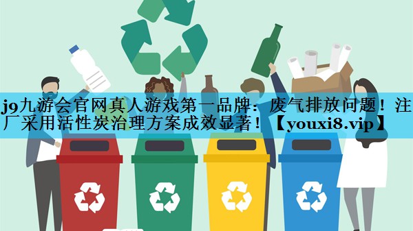 j9九游会官网真人游戏第一品牌：废气排放问题！注塑厂采用活性炭治理方案成效显著！