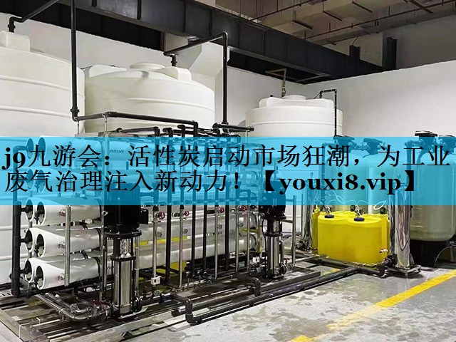 j9九游会：活性炭启动市场狂潮，为工业废气治理注入新动力！