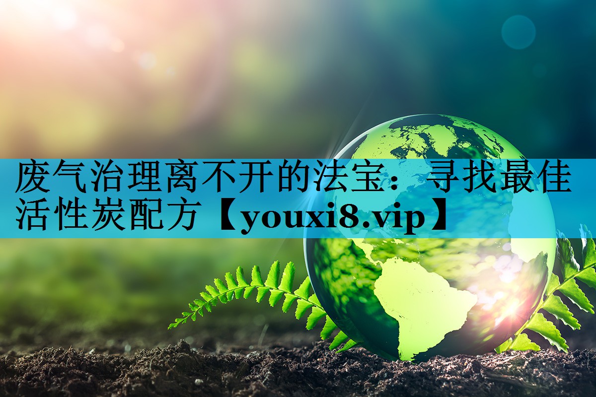 废气治理离不开的法宝：寻找最佳活性炭配方