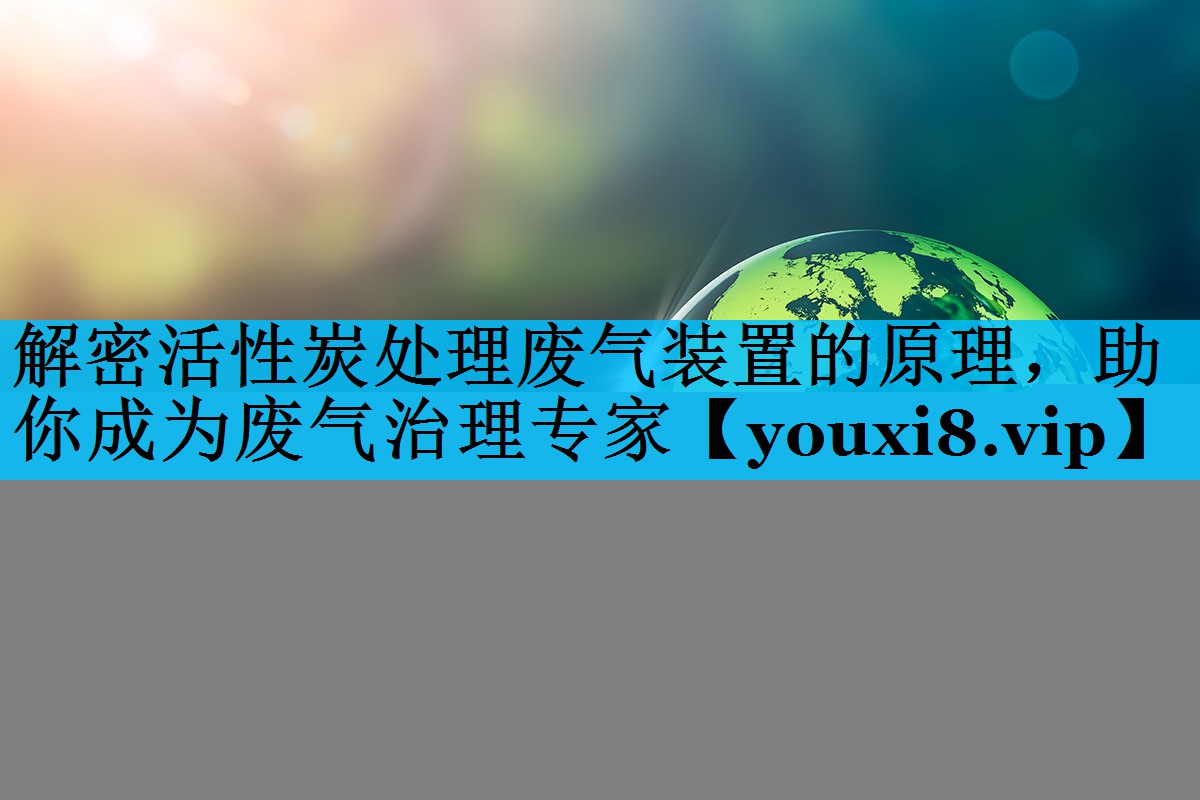 解密活性炭处理废气装置的原理，助你成为废气治理专家