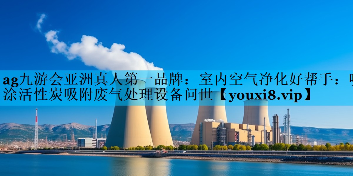 ag九游会亚洲真人第一品牌：室内空气净化好帮手：喷涂活性炭吸附废气处理设备问世