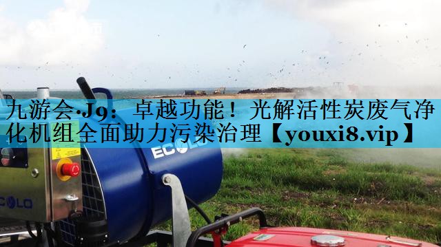 九游会·J9：卓越功能！光解活性炭废气净化机组全面助力污染治理