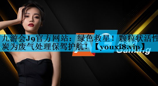 九游会J9官方网站：绿色救星！颗粒状活性炭为废气处理保驾护航！
