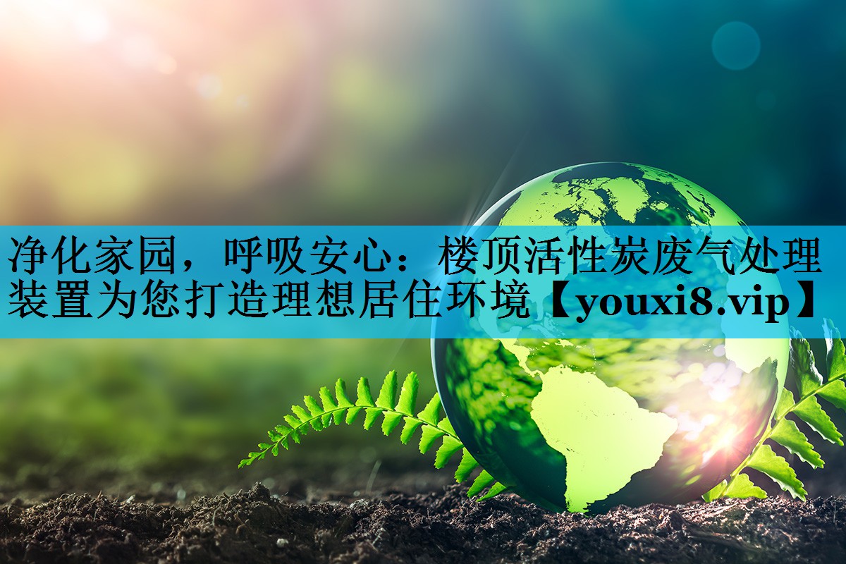 净化家园，呼吸安心：楼顶活性炭废气处理装置为您打造理想居住环境