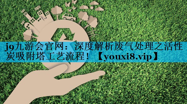 j9九游会官网：深度解析废气处理之活性炭吸附塔工艺流程！