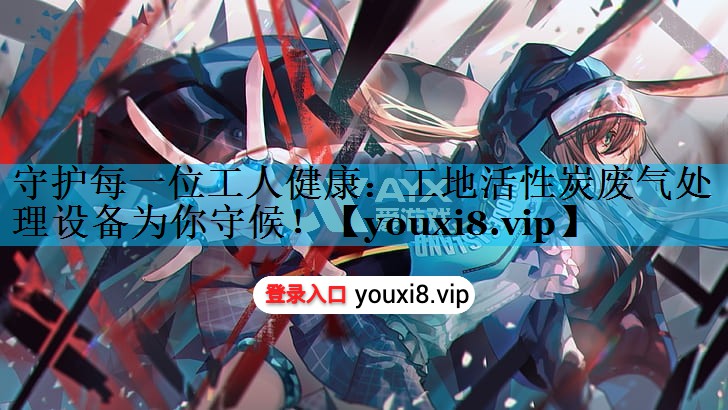 守护每一位工人健康：工地活性炭废气处理设备为你守候！