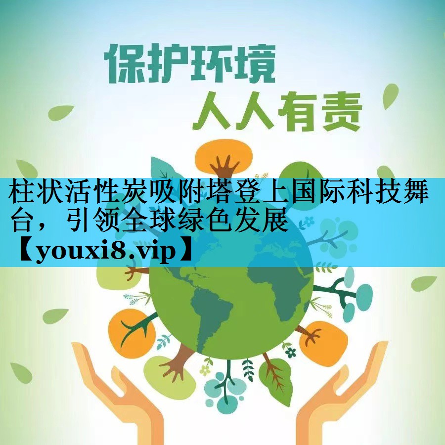 柱状活性炭吸附塔登上国际科技舞台，引领全球绿色发展
