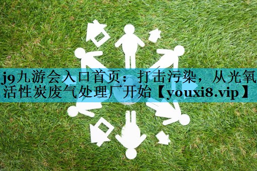 j9九游会入口首页：打击污染，从光氧活性炭废气处理厂开始