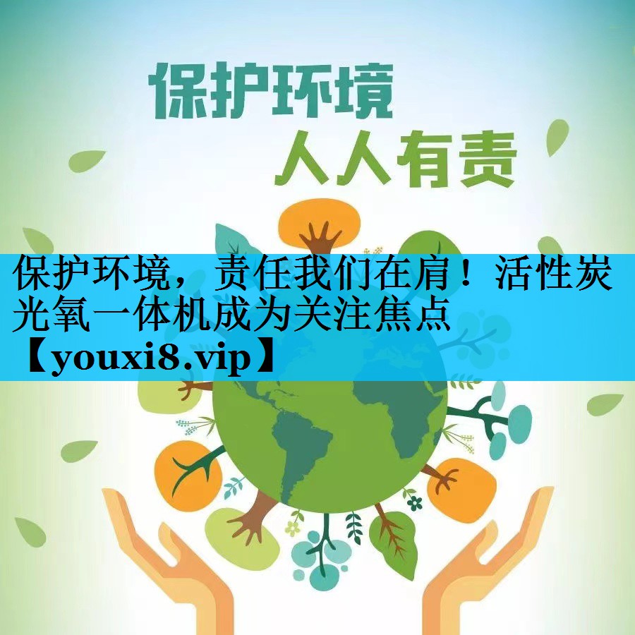 保护环境，责任我们在肩！活性炭光氧一体机成为关注焦点