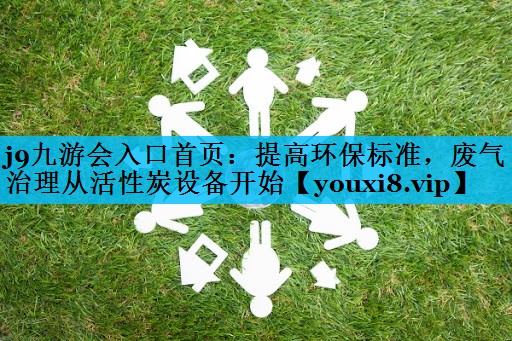 j9九游会入口首页：提高环保标准，废气治理从活性炭设备开始