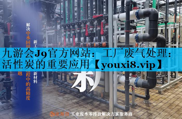 九游会J9官方网站：工厂废气处理：活性炭的重要应用