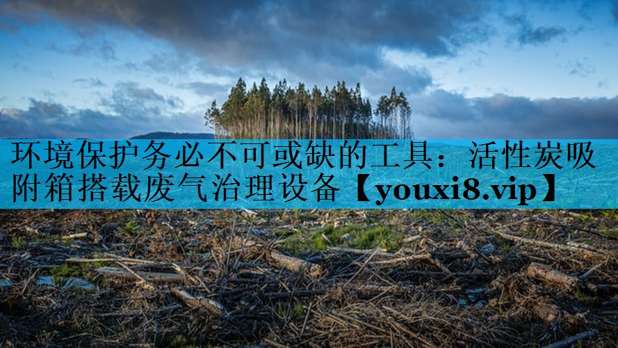 环境保护务必不可或缺的工具：活性炭吸附箱搭载废气治理设备