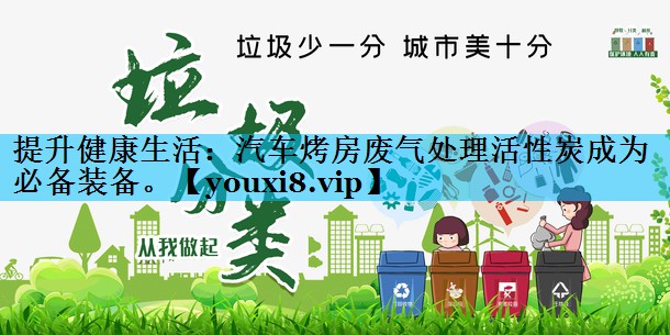 提升健康生活：汽车烤房废气处理活性炭成为必备装备。