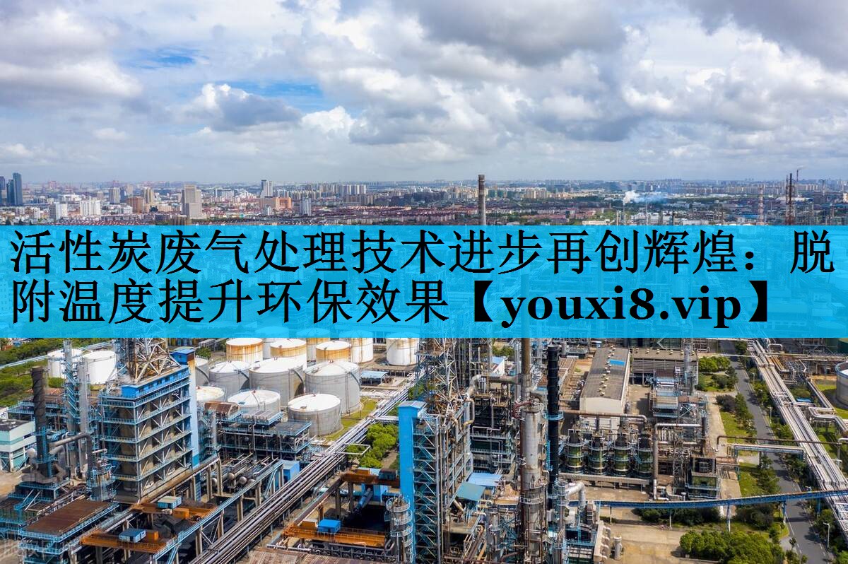 活性炭废气处理技术进步再创辉煌：脱附温度提升环保效果