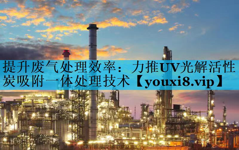 提升废气处理效率：力推UV光解活性炭吸附一体处理技术