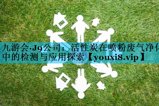 九游会·J9公司：活性炭在喷粉废气净化中的检测与应用探索