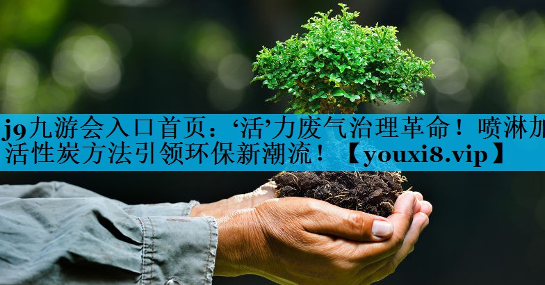 j9九游会入口首页：‘活’力废气治理革命！喷淋加活性炭方法引领环保新潮流！