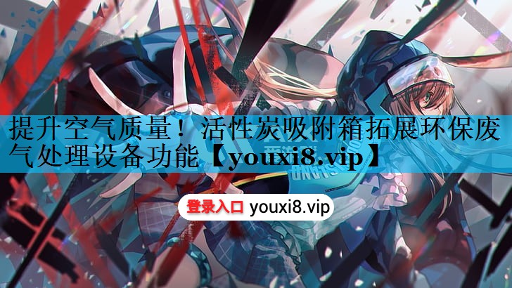 提升空气质量！活性炭吸附箱拓展环保废气处理设备功能
