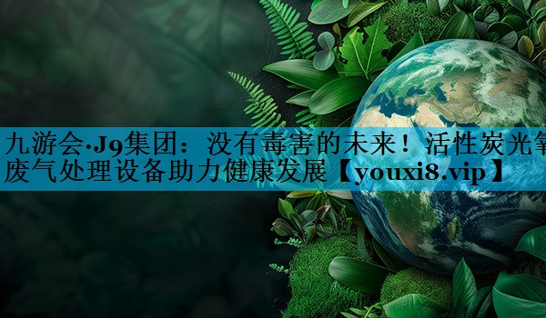 九游会·J9集团：没有毒害的未来！活性炭光氧废气处理设备助力健康发展