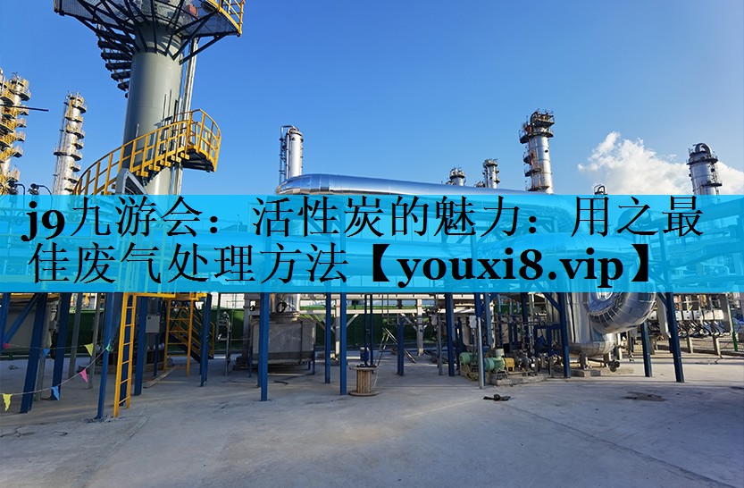 j9九游会：活性炭的魅力：用之最佳废气处理方法