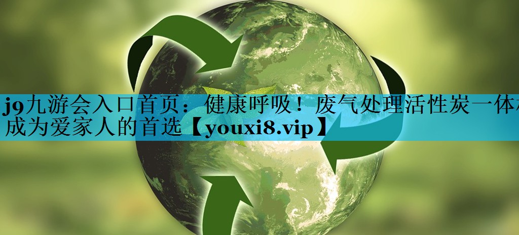 j9九游会入口首页：健康呼吸！废气处理活性炭一体机成为爱家人的首选