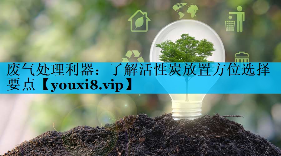 废气处理利器：了解活性炭放置方位选择要点