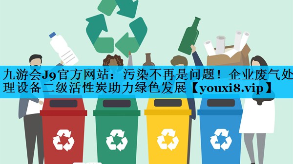 <strong>九游会J9官方网站：污染不再是问题！企业废气处理设备二级活性炭助力绿色发展</strong>