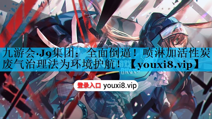 九游会·J9集团：全面倒逼！喷淋加活性炭废气治理法为环境护航！