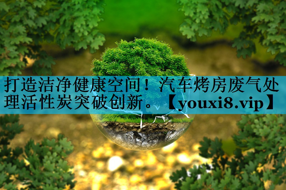 <strong>打造洁净健康空间！汽车烤房废气处理活性炭突破创新。</strong>