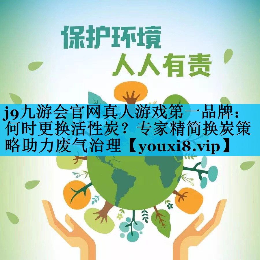 j9九游会官网真人游戏第一品牌：何时更换活性炭？专家精简换炭策略助力废气治理