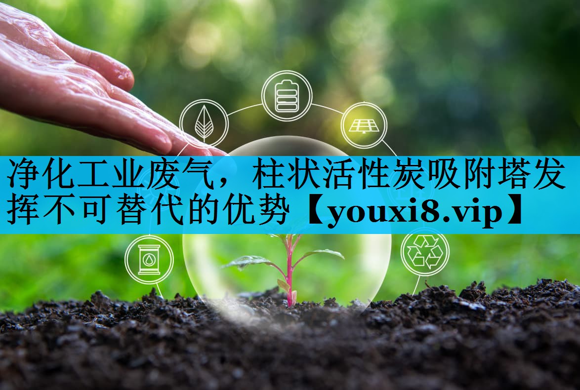 净化工业废气，柱状活性炭吸附塔发挥不可替代的优势