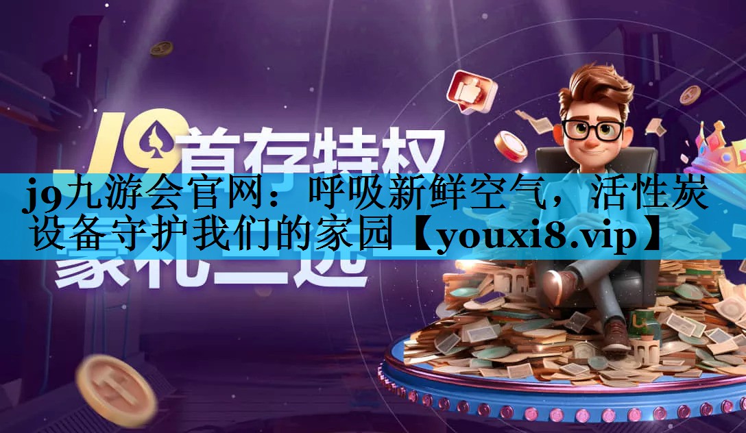 <strong>j9九游会官网：呼吸新鲜空气，活性炭设备守护我们的家园</strong>