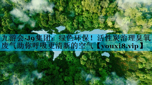 九游会·J9集团：绿色环保！活性炭治理臭氧废气助你呼吸更清新的空气