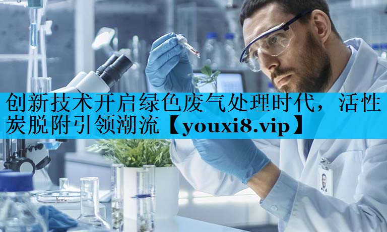 创新技术开启绿色废气处理时代，活性炭脱附引领潮流