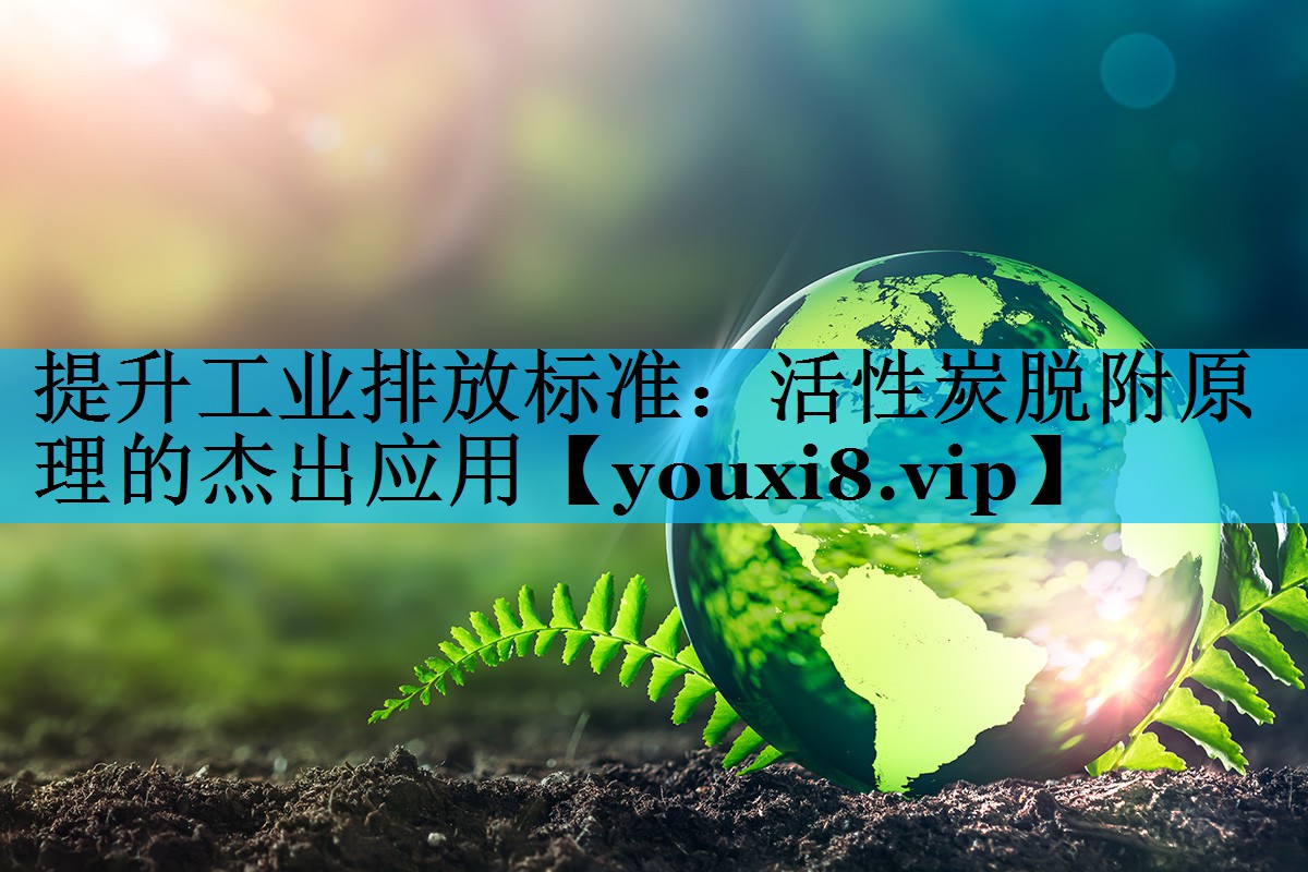 提升工业排放标准：活性炭脱附原理的杰出应用