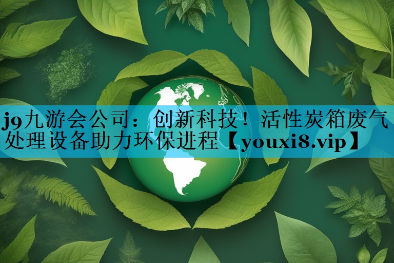 j9九游会公司：创新科技！活性炭箱废气处理设备助力环保进程