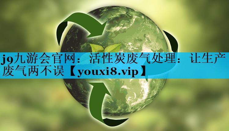 j9九游会官网：活性炭废气处理：让生产废气两不误