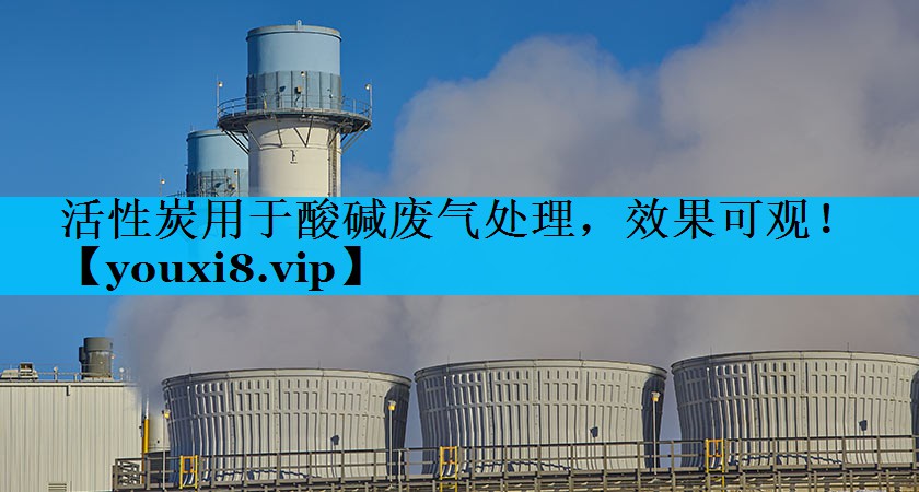 活性炭用于酸碱废气处理，效果可观！