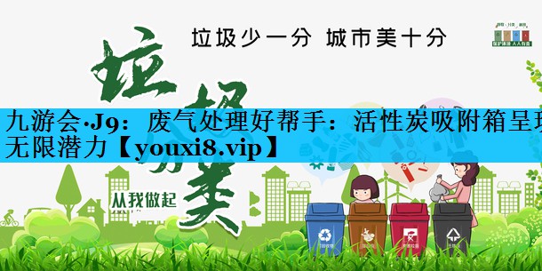 九游会·J9：废气处理好帮手：活性炭吸附箱呈现无限潜力