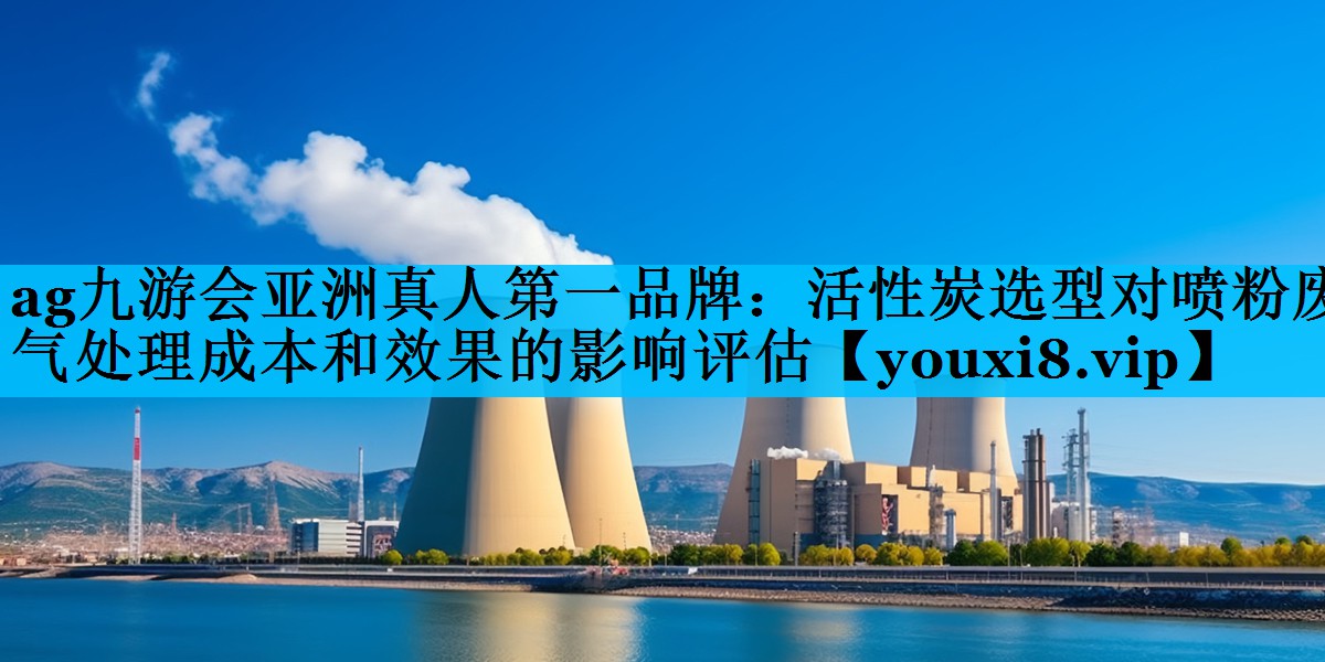 ag九游会亚洲真人第一品牌：活性炭选型对喷粉废气处理成本和效果的影响评估