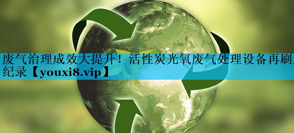 <strong>废气治理成效大提升！活性炭光氧废气处理设备再刷新纪录</strong>