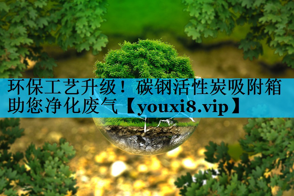 环保工艺升级！碳钢活性炭吸附箱助您净化废气