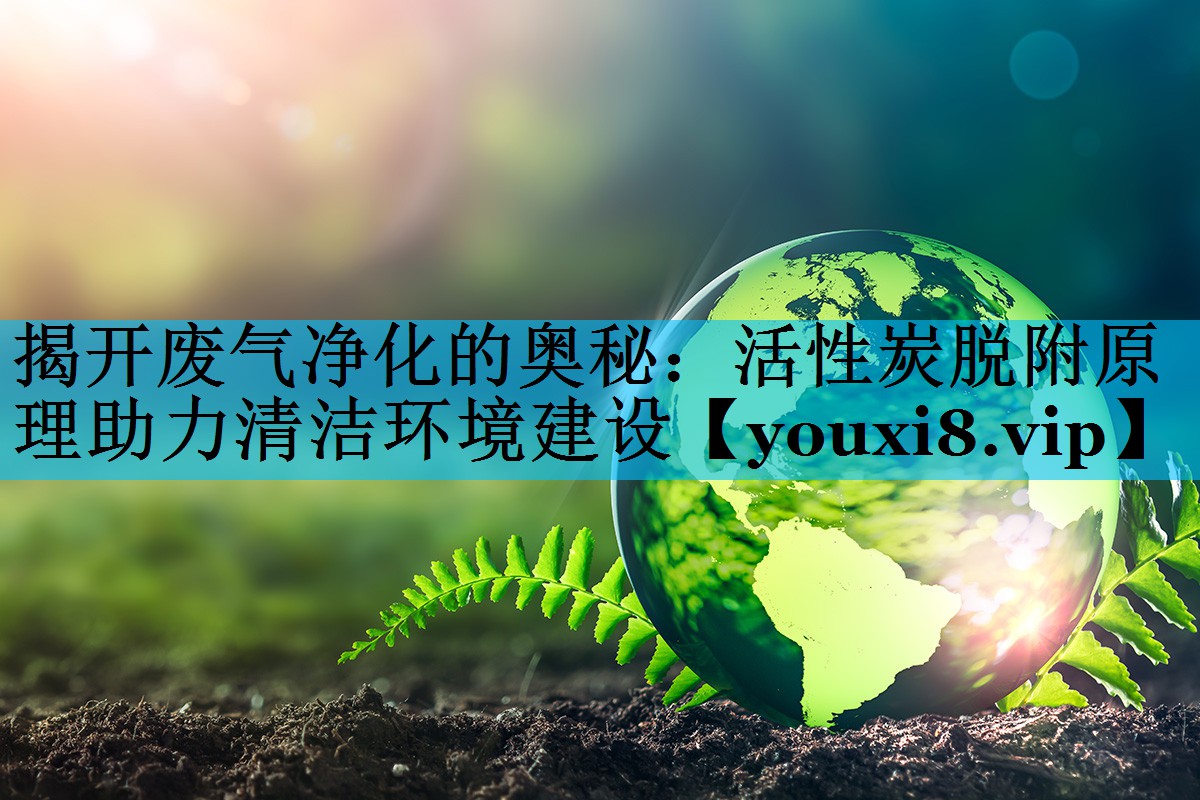 揭开废气净化的奥秘：活性炭脱附原理助力清洁环境建设