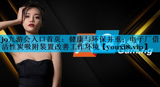 健康与环保并重：电子厂借助活性炭吸附装置改善工作环境