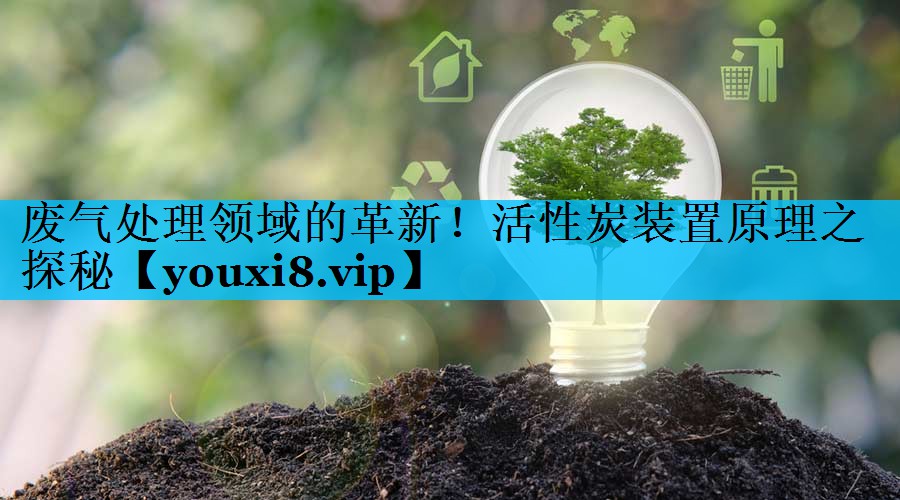 废气处理领域的革新！活性炭装置原理之探秘